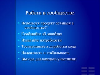 Работа в сообществе
●   Используя продукт останься в
     сообществе!?
●   Сообщайте об ошибках
●   Излагайте потребности
●   Тестирование и доработка кода
●   Надежность и стабильность
●   Выгода для каждого участника!
 