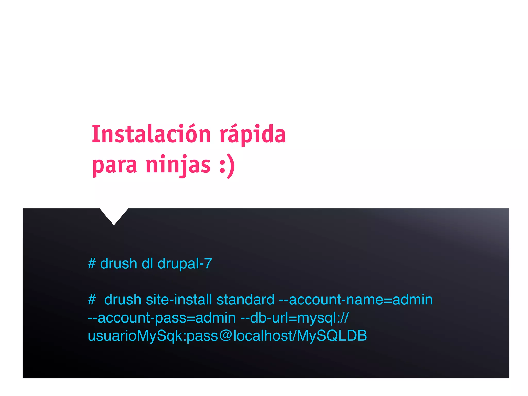 Instalación rápida
para ninjas :)


# drush dl drupal-7

# drush site-install standard --account-name=admin
--account-pass=admin --db-url=mysql://
usuarioMySqk:pass@localhost/MySQLDB
 