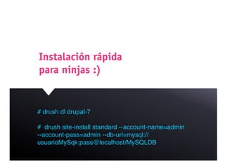 Instalación rápida
para ninjas :)


# drush dl drupal-7

# drush site-install standard --account-name=admin
--account-pass=admin --db-url=mysql://
usuarioMySqk:pass@localhost/MySQLDB
 