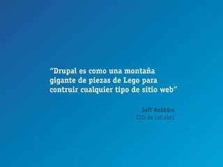 “Drupal es como una montaña
gigante de piezas de Lego para
contruir cualquier tipo de sitio web”

                           Jeff Robbins
                         CEO de Lullabot
 