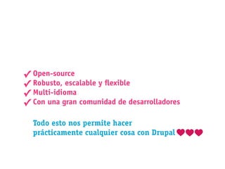✓ Open-source
✓ Robusto, escalable y exible
✓ Multi-idioma
✓ Con una gran comunidad de desarrolladores
  Todo esto nos permite hacer
  prácticamente cualquier cosa con Drupal
 