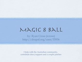 Magic 8 Ball ,[object Object],[object Object],I help with the Australian community,  contribute docs/support and a couple patches 