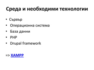 Среда и необходими технологии
• Сървър
• Операционна система
• База данни
• PHP
• Drupal framework
=> XAMPP
 