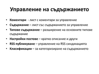 Управление на съдържанието
• Коментари - лист с коментари за управление
• Съдържание – лист със съдържанието за управление
• Типове съдържание – разширение на основните типове
съдържание
• Настройки постове – кратко описание и други
• RSS публикуване – управление на RSS синдикацията
• Класификации – за категоризиране на съдържанието
 