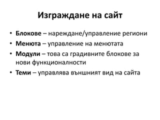 Изграждане на сайт
• Блокове – нареждане/управление региони
• Менюта – управление на менютата
• Модули – това са градивните блокове за
нови функционалности
• Теми – управлява външният вид на сайта
 