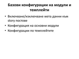 Базови конфигурации на модули и
темплейти
• Включване/изключване мета данни към
story постове
• Конфигурация на основни модули
• Конфигурации по темплейтите
 