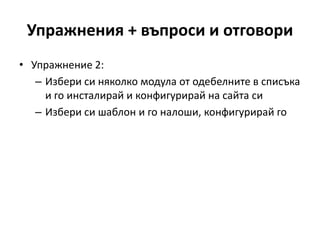 Упражнения + въпроси и отговори
• Упражнение 2:
– Избери си няколко модула от одебелните в списъка
и го инсталирай и конфигурирай на сайта си
– Избери си шаблон и го налоши, конфигурирай го
 