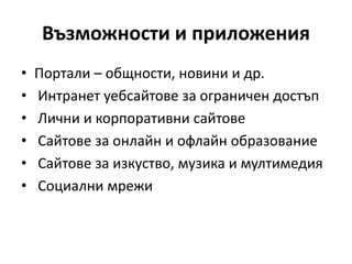 Възможности и приложения
• Портали – общности, новини и др.
• Интранет уебсайтове за ограничен достъп
• Лични и корпоративни сайтове
• Сайтове за онлайн и офлайн образование
• Сайтове за изкуство, музика и мултимедия
• Социални мрежи
 