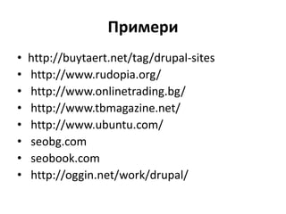 Примери
• http://buytaert.net/tag/drupal-sites
• http://www.rudopia.org/
• http://www.onlinetrading.bg/
• http://www.tbmagazine.net/
• http://www.ubuntu.com/
• seobg.com
• seobook.com
• http://oggin.net/work/drupal/
 