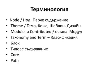 Терминология
• Node / Нод, Парче съдържание
• Theme / Тема, Кожа, Шаблон, Дизайн
• Module и Contributed / остава Модул
• Taxonomy and Term – Класификация
• Блок
• Типове съдържание
• Core
• Path
 