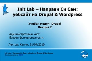 Init Lab – Направи Си Сам:
         уебсайт на Drupal & Wordpress

                           Учебен модул: Drupal
                                Лекция 2

     Административна част.
     Базови функционалности.

    Лектор: Калин, 21/04/2010

Init Lab – Направи Си Сам: уебсайт на Drupal & Wordpress
С подкрепата на DGM
 