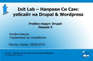 Init Lab – Направи Си Сам:
         уебсайт на Drupal & Wordpress

                           Учебен модул: Drupal
                                Лекция 3

     Конфигурация.
     Управление на потребител.

    Лектор: Калин, 28/04/2010

Init Lab – Направи Си Сам: уебсайт на Drupal & Wordpress
С подкрепата на DGM
 