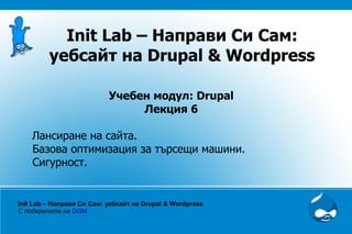 Init Lab – Направи Си Сам:
         уебсайт на Drupal & Wordpress

                           Учебен модул: Drupal
                                Лекция 6

    Лансиране на сайта.
    Базова оптимизация за търсещи машини.
    Сигурност.


Init Lab – Направи Си Сам: уебсайт на Drupal & Wordpress
С подкрепата на DGM
 