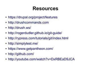 Resources
● https://drupal.org/project/features
● http://drushcommands.com
● http://drush.ws/
● http://rogerdudler.github.io/git-guide/
● http://rypress.com/tutorials/git/index.html
● http://simplytest.me/
● https://www.getpantheon.com/
● http://github.com/
● http://youtube.com/watch?v=DxRBEaD9JCA
 