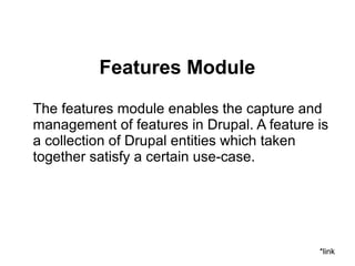 Features Module
The features module enables the capture and
management of features in Drupal. A feature is
a collection of Drupal entities which taken
together satisfy a certain use-case.
*link
 