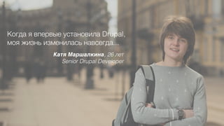Когда я впервые установила Drupal,  
моя жизнь изменилась навсегда...
Катя Маршалкина, 26 лет
Senior Drupal Developer
 