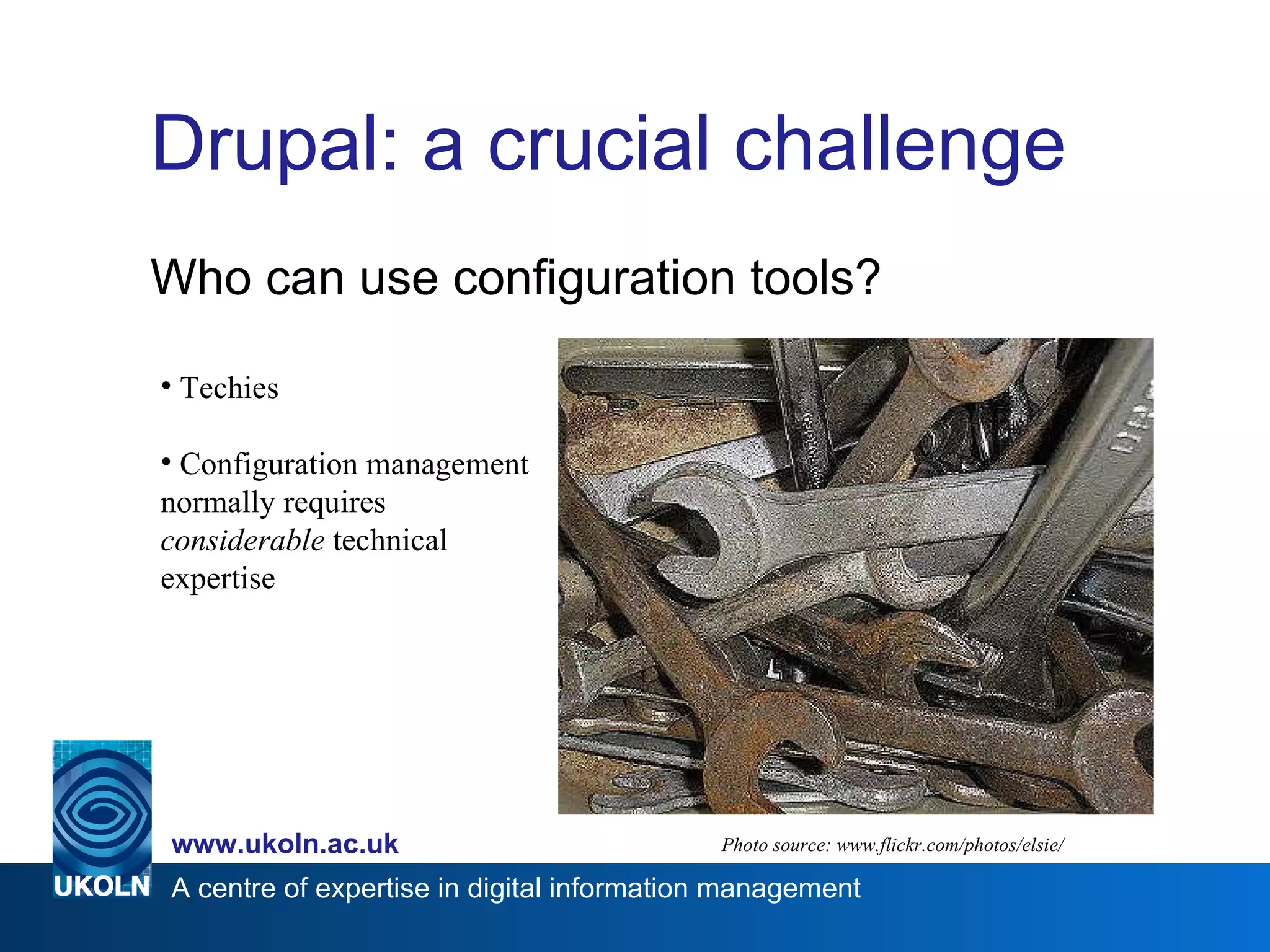 Drupal: a crucial challenge Who can use configuration tools? Photo source: www.flickr.com/photos/elsie/ Techies Configuration management normally requires  considerable  technical expertise 
