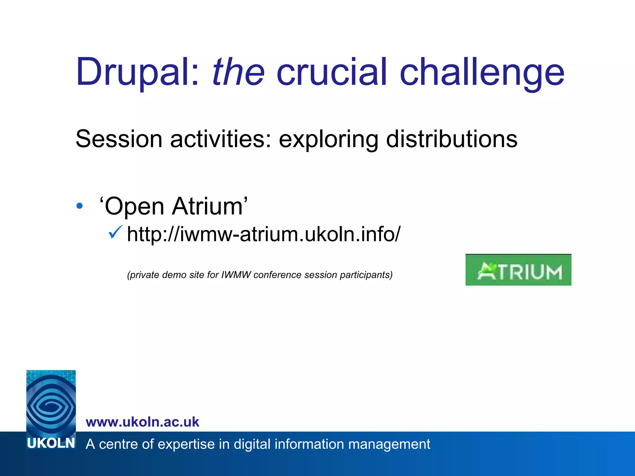 Drupal:  the  crucial challenge Session activities: exploring distributions  ‘ Open Atrium’ http://iwmw-atrium.ukoln.info/ (private demo site for IWMW conference session participants) 