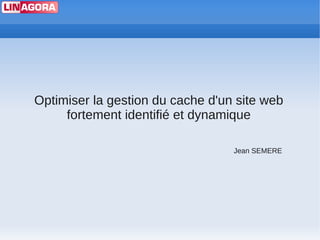 Optimiser la gestion du cache d'un site web
     fortement identifié et dynamique

                                  Jean SEMERE
 