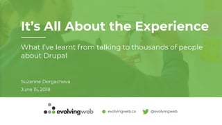 evolvingweb.ca @evolvingweb
It’s All About the Experience
Suzanne Dergacheva
June 15, 2018
What I’ve learnt from talking to thousands of people
about Drupal
 