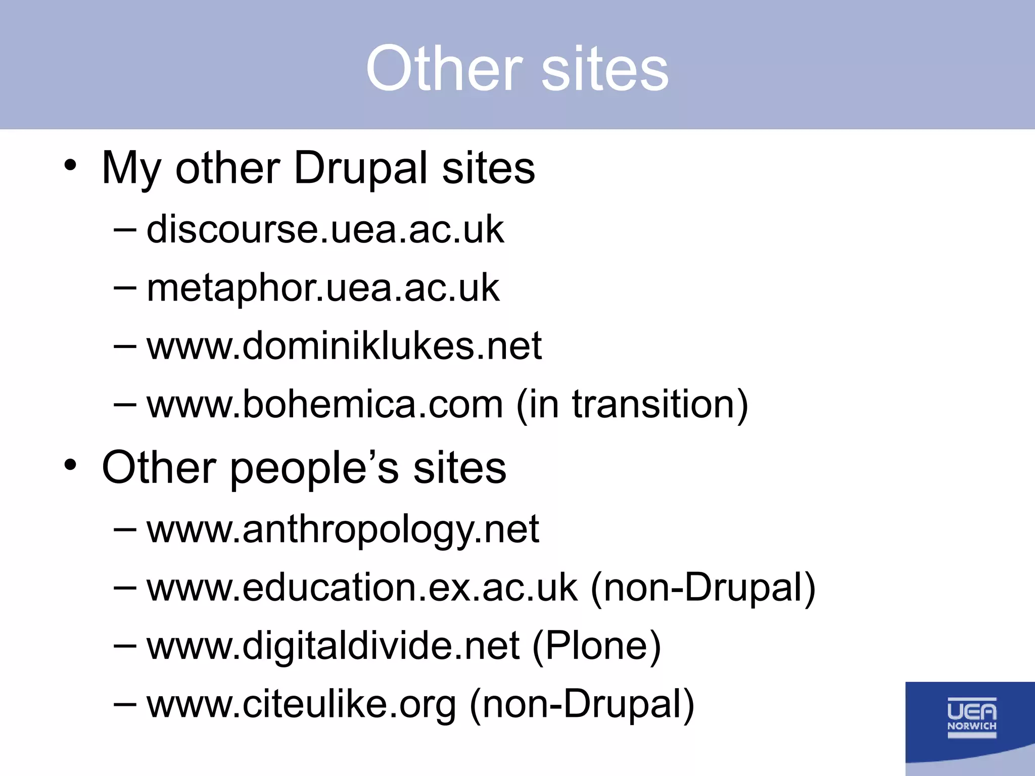 Other sites My other Drupal sites discourse.uea.ac.uk metaphor.uea.ac.uk www.dominiklukes.net www.bohemica.com (in transition) Other people’s sites www.anthropology.net www.education.ex.ac.uk (non-Drupal) www.digitaldivide.net (Plone) www.citeulike.org (non-Drupal) 