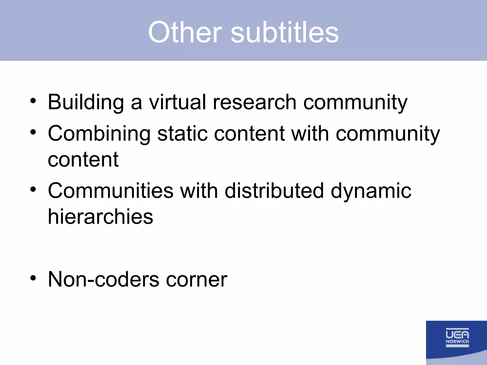 Other subtitles Building a virtual research community Combining static content with community content Communities with distributed dynamic hierarchies Non-coders corner 