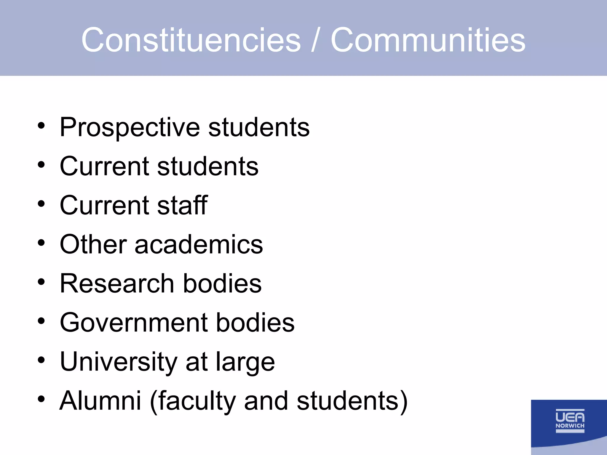 Constituencies / Communities Prospective students Current students Current staff Other academics Research bodies Government bodies University at large Alumni (faculty and students) 