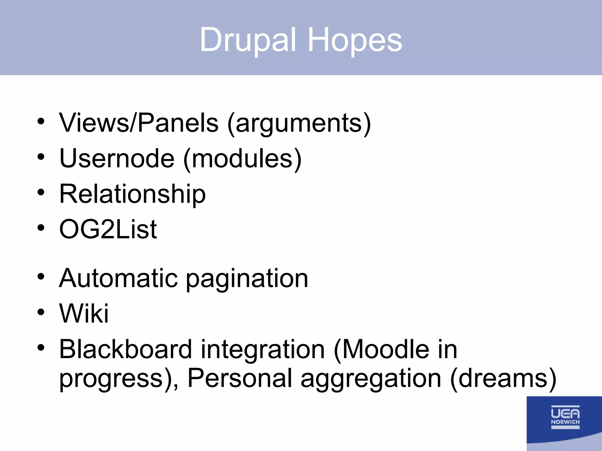 Drupal Hopes Views/Panels (arguments) Usernode (modules) Relationship OG2List Automatic pagination Wiki Blackboard integration (Moodle in progress), Personal aggregation (dreams) 