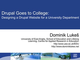 Drupal Goes to College:  Designing a Drupal Website for a University Department Dominik Luke š University of East Anglia, School of Education and Lifelong Learning, Centre for Applied Research in Education http:/www.uea.ac.uk/EDU http://www.dominiklukes.net 