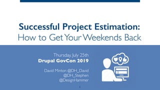 Successful Project Estimation: 
How to GetYour Weekends Back
Thursday, July 25th 
Drupal GovCon 2019
 
David Minton @DH_David
@DH_Stephen
@DesignHammer
1
 