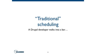 “Traditional” 
scheduling
A Drupal developer walks into a bar…
11
 