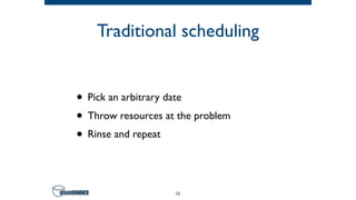 Traditional scheduling
• Pick an arbitrary date
• Throw resources at the problem
• Rinse and repeat
12
 