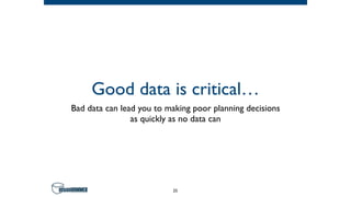 Good data is critical…
Bad data can lead you to making poor planning decisions
as quickly as no data can
25
 