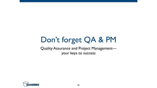 Don’t forget QA & PM
Quality Assurance and Project Management—
your keys to success
40
 