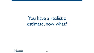 You have a realistic
estimate, now what?
42
 