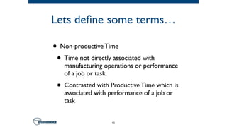 Lets define some terms…
• Non-productiveTime
• Time not directly associated with
manufacturing operations or performance
of a job or task.
• Contrasted with ProductiveTime which is
associated with performance of a job or
task
45
 