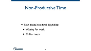 Non-Productive Time
• Non-productive time examples:
• Waiting for work
• Coffee break
46
 