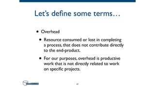 Let’s define some terms…
• Overhead
• Resource consumed or lost in completing
a process, that does not contribute directly
to the end-product.
• For our purposes, overhead is productive
work that is not directly related to work
on specific projects.
47
 