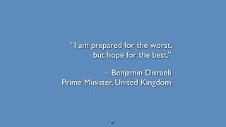 “I am prepared for the worst,  
but hope for the best.”
– Benjamin Disraeli 
Prime Minister, United Kingdom
65
 