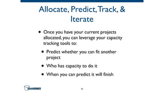 Allocate, Predict,Track, &
Iterate
• Once you have your current projects
allocated, you can leverage your capacity
tracking tools to:
• Predict whether you can fit another
project
• Who has capacity to do it
• When you can predict it will finish
70
 