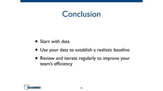 Conclusion
• Start with data
• Use your data to establish a realistic baseline
• Review and iterate regularly to improve your
team’s efficiency
76
 