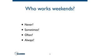 Who works weekends?
• Never?
• Sometimes?
• Often?
• Always?
9
 