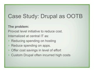 Case Study: Drupal as OOTB
The problem:
Provost level initiative to reduce cost.
Internalized at central IT as:
!   Reduci...