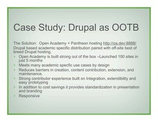 Case Study: Drupal as OOTB
The Solution: Open Academy + Pantheon hosting http://oa.dev:8888/
Drupal based academic specifi...