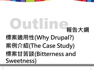 Outline          報告大綱
標案適用性(Why Drupal?)
案例介紹(The Case Study)
標案甘苦談(Bitterness and
Sweetness)
 