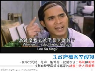 3.政府標案辛酸談
                              -在小公司時，您唯一能做的，就是表現出熱誠與衝勁
                                   -找到有聲譽與領域專家的計畫主持人很重要
圖片來源:http://img299.imageshack.us/img299/6438/97072582.jpg
 