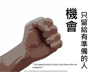 機只
                                                                   留
                                                                  會給
                                                                         有
                                                                         準
                                                                         備
                                                                         的
             “The opportunity to leave only those who are
             prepared .”
圖片來源:http://www.clker.com/cliparts/6/j/m/z/K/L/clenched-human-fist.svg
                                                                         人
 