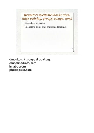 Resources available (books, sites,
         video training, groups, camps, cons)
         ●   Slide show of books
         ●   Bookmark list of sites and video resources




                                                          11




drupal.org / groups.drupal.org
drupalmodules.com
lullabot.com
packtbooks.com
 