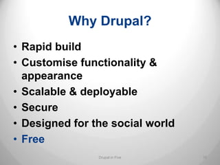 Why Drupal?
• Rapid build
• Customise functionality &
  appearance
• Scalable & deployable
• Secure
• Designed for the social world
• Free
                Drupal in Five    10
 