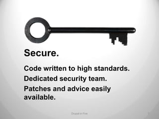 Secure.
Code written to high standards.
Dedicated security team.
Patches and advice easily
available.

             Drupal in Five       7
 